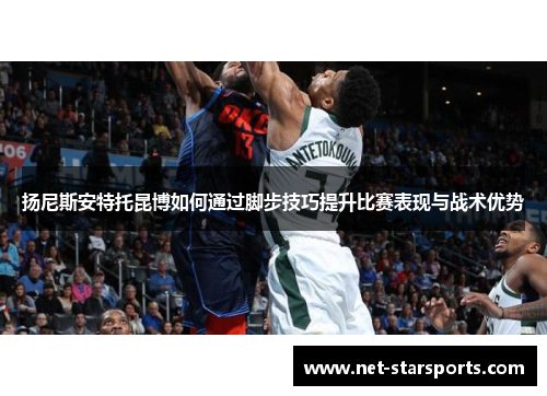 扬尼斯安特托昆博如何通过脚步技巧提升比赛表现与战术优势