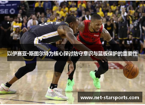 以伊赛亚·斯图尔特为核心探讨防守意识与篮板保护的重要性