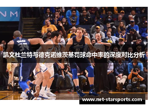 凯文杜兰特与德克诺维茨基罚球命中率的深度对比分析