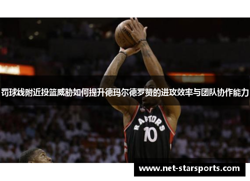 罚球线附近投篮威胁如何提升德玛尔德罗赞的进攻效率与团队协作能力