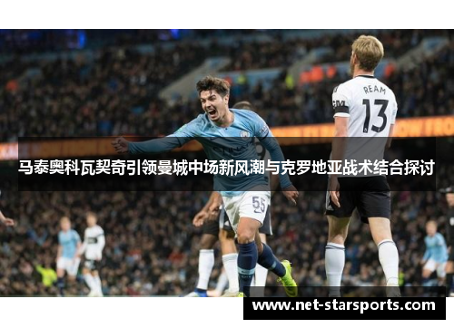 马泰奥科瓦契奇引领曼城中场新风潮与克罗地亚战术结合探讨