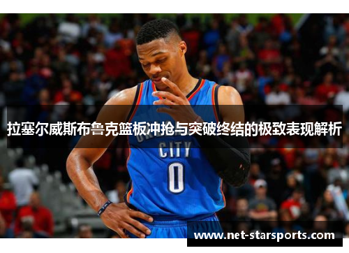 拉塞尔威斯布鲁克篮板冲抢与突破终结的极致表现解析