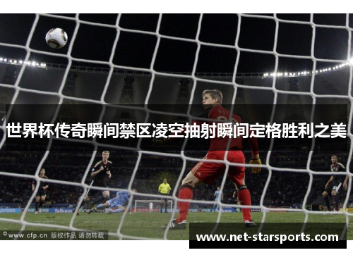世界杯传奇瞬间禁区凌空抽射瞬间定格胜利之美