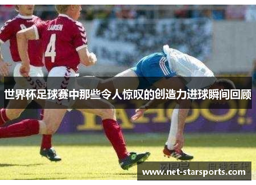 世界杯足球赛中那些令人惊叹的创造力进球瞬间回顾