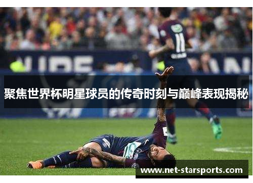 聚焦世界杯明星球员的传奇时刻与巅峰表现揭秘
