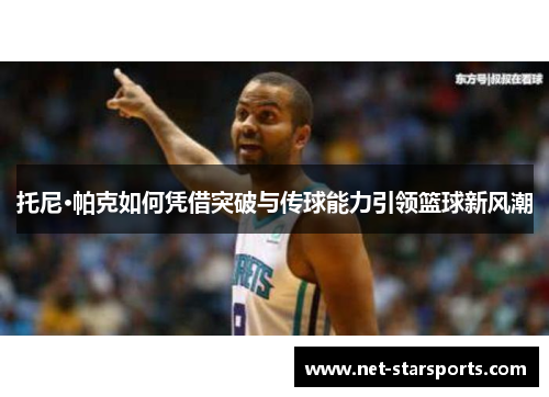 托尼·帕克如何凭借突破与传球能力引领篮球新风潮