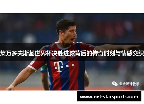 莱万多夫斯基世界杯决胜进球背后的传奇时刻与情感交织