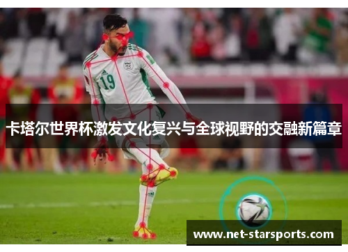 卡塔尔世界杯激发文化复兴与全球视野的交融新篇章