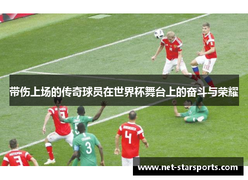 带伤上场的传奇球员在世界杯舞台上的奋斗与荣耀