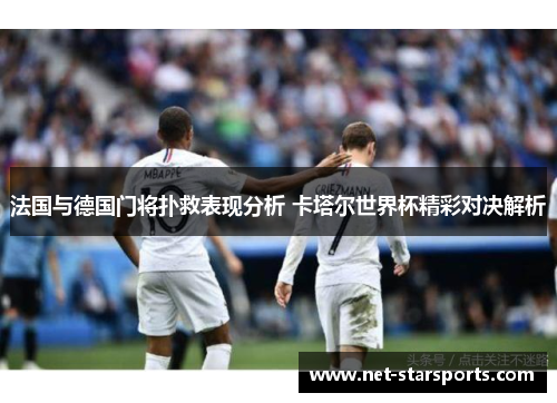 法国与德国门将扑救表现分析 卡塔尔世界杯精彩对决解析
