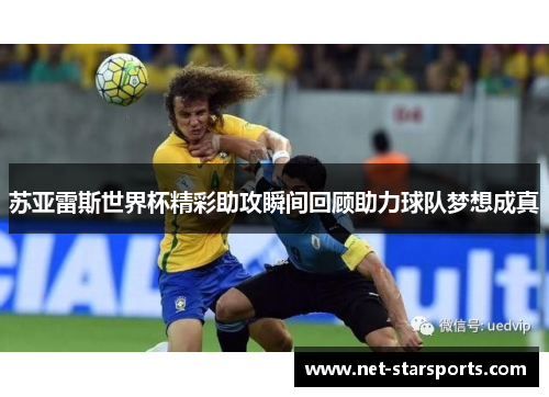 苏亚雷斯世界杯精彩助攻瞬间回顾助力球队梦想成真