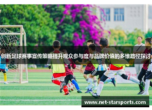 创新足球赛事宣传策略提升观众参与度与品牌价值的多维路径探讨