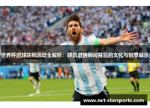 世界杯进球庆祝活动全解析：球员激情瞬间背后的文化与创意展示