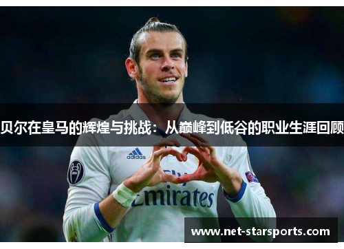 贝尔在皇马的辉煌与挑战：从巅峰到低谷的职业生涯回顾