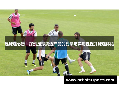 足球迷必备！探索足球周边产品的创意与实用性提升球迷体验