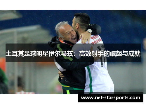 土耳其足球明星伊尔马兹：高效射手的崛起与成就