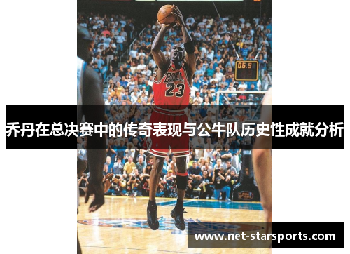 乔丹在总决赛中的传奇表现与公牛队历史性成就分析