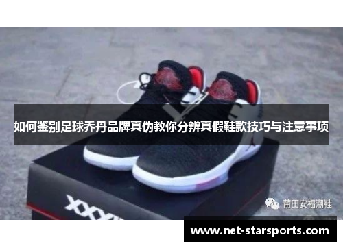 如何鉴别足球乔丹品牌真伪教你分辨真假鞋款技巧与注意事项