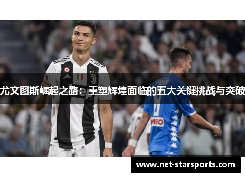 尤文图斯崛起之路：重塑辉煌面临的五大关键挑战与突破