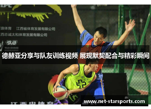 德赫亚分享与队友训练视频 展现默契配合与精彩瞬间