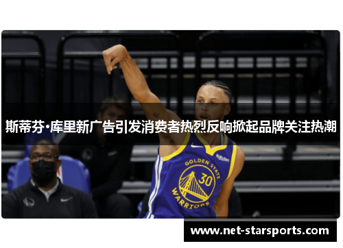 斯蒂芬·库里新广告引发消费者热烈反响掀起品牌关注热潮