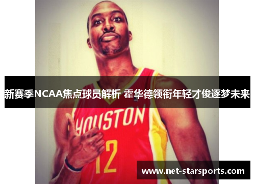 新赛季NCAA焦点球员解析 霍华德领衔年轻才俊逐梦未来
