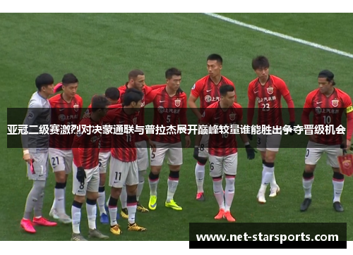 亚冠二级赛激烈对决蒙通联与普拉杰展开巅峰较量谁能胜出争夺晋级机会