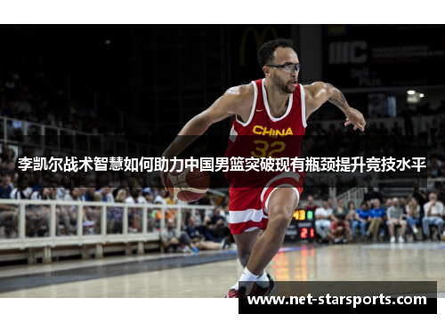 李凯尔战术智慧如何助力中国男篮突破现有瓶颈提升竞技水平
