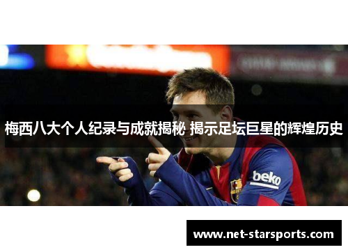 梅西八大个人纪录与成就揭秘 揭示足坛巨星的辉煌历史