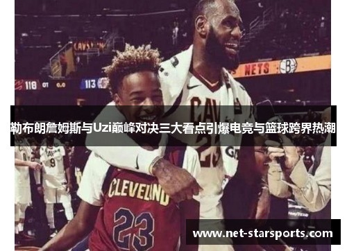 勒布朗詹姆斯与Uzi巅峰对决三大看点引爆电竞与篮球跨界热潮