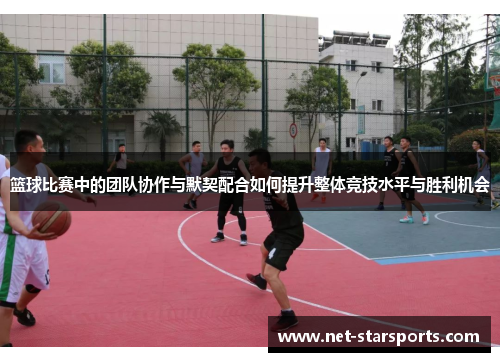 篮球比赛中的团队协作与默契配合如何提升整体竞技水平与胜利机会