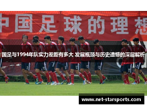 国足与1994年队实力差距有多大 发展瓶颈与历史遗憾的深层解析