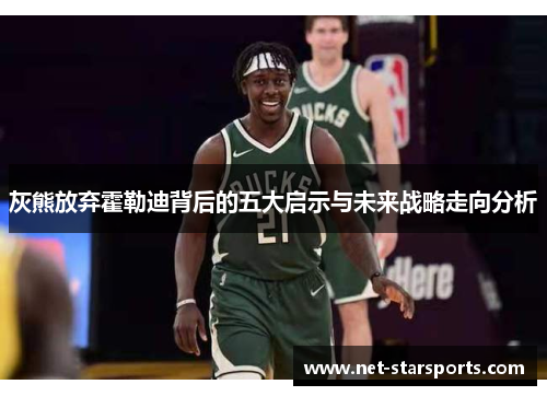 灰熊放弃霍勒迪背后的五大启示与未来战略走向分析