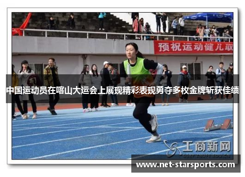 中国运动员在喀山大运会上展现精彩表现勇夺多枚金牌斩获佳绩