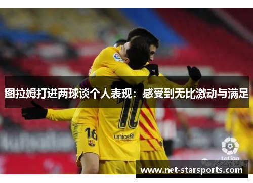 图拉姆打进两球谈个人表现：感受到无比激动与满足
