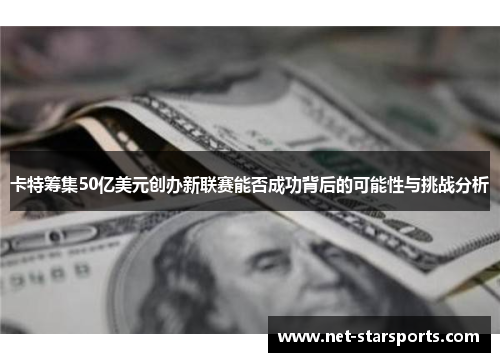 卡特筹集50亿美元创办新联赛能否成功背后的可能性与挑战分析