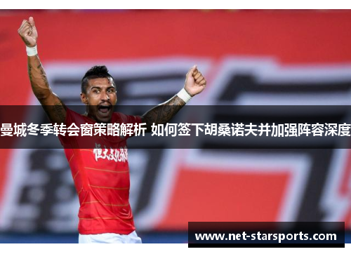 曼城冬季转会窗策略解析 如何签下胡桑诺夫并加强阵容深度