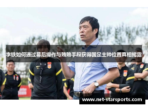 李铁如何通过幕后操作与贿赂手段获得国足主帅位置真相揭露