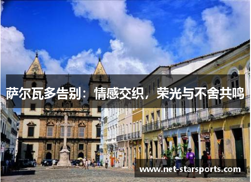 萨尔瓦多告别：情感交织，荣光与不舍共鸣