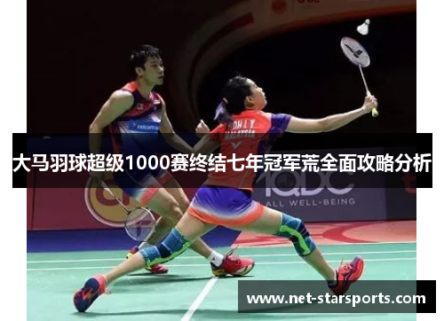 大马羽球超级1000赛终结七年冠军荒全面攻略分析