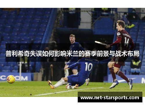 普利希奇失误如何影响米兰的赛季前景与战术布局