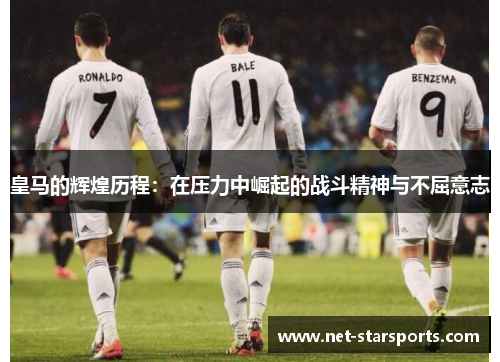 皇马的辉煌历程：在压力中崛起的战斗精神与不屈意志