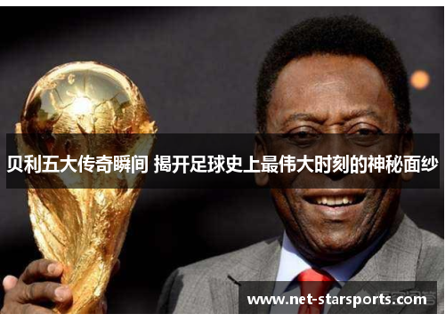 贝利五大传奇瞬间 揭开足球史上最伟大时刻的神秘面纱