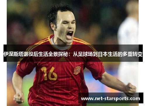 伊涅斯塔退役后生活全景探秘：从足球场到日本生活的多重转变