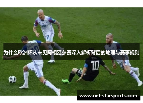 为什么欧洲杯从未见阿根廷参赛深入解析背后的地理与赛事规则