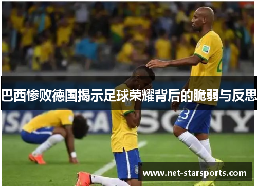 巴西惨败德国揭示足球荣耀背后的脆弱与反思