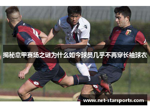 揭秘意甲赛场之谜为什么如今球员几乎不再穿长袖球衣