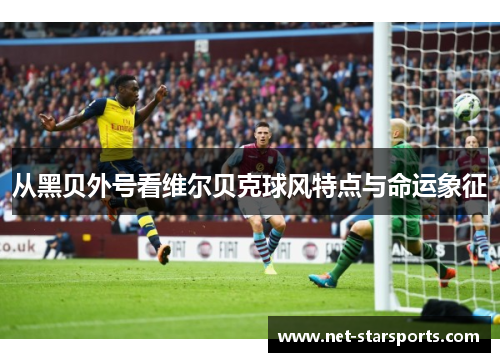 从黑贝外号看维尔贝克球风特点与命运象征