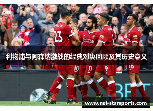 利物浦与阿森纳激战的经典对决回顾及其历史意义