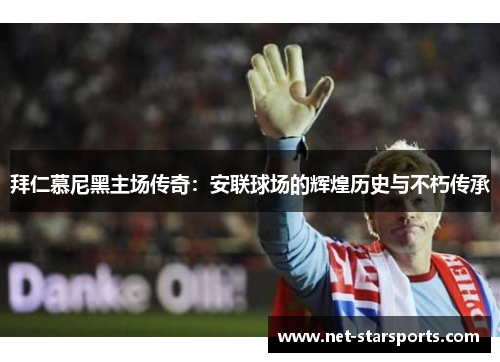 拜仁慕尼黑主场传奇：安联球场的辉煌历史与不朽传承